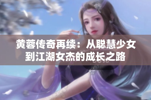 黄蓉传奇再续：从聪慧少女到江湖女杰的成长之路