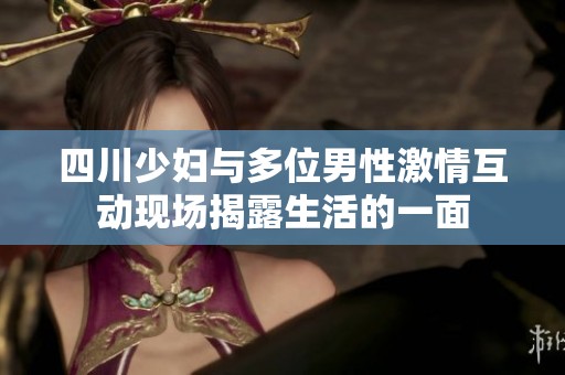 四川少妇与多位男性激情互动现场揭露生活的一面