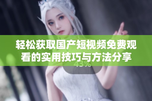 轻松获取国产短视频免费观看的实用技巧与方法分享