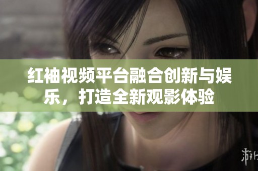 红袖视频平台融合创新与娱乐，打造全新观影体验