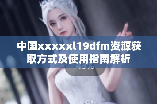 中国xxxxxl19dfm资源获取方式及使用指南解析