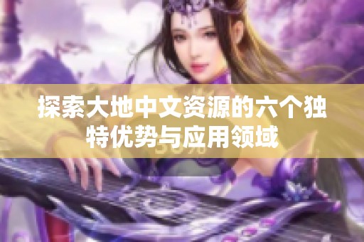 探索大地中文资源的六个独特优势与应用领域