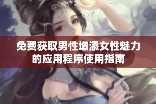 免费获取男性增添女性魅力的应用程序使用指南
