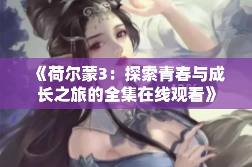 《荷尔蒙3：探索青春与成长之旅的全集在线观看》
