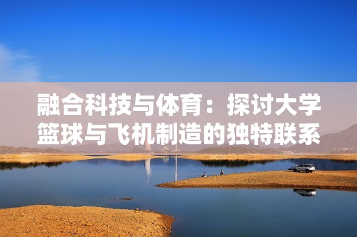 融合科技与体育：探讨大学篮球与飞机制造的独特联系