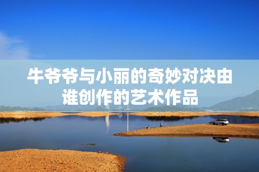 牛爷爷与小丽的奇妙对决由谁创作的艺术作品