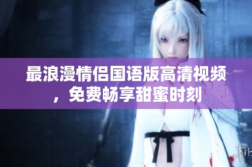 最浪漫情侣国语版高清视频，免费畅享甜蜜时刻