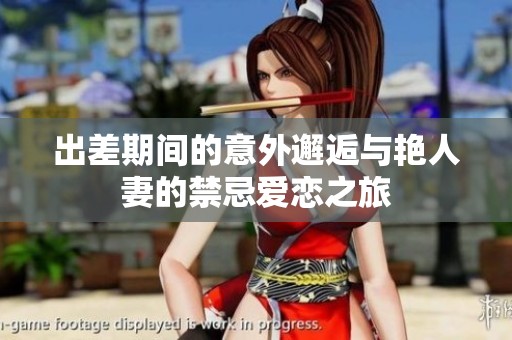 出差期间的意外邂逅与艳人妻的禁忌爱恋之旅