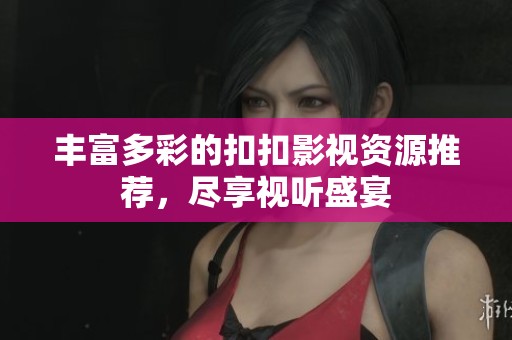 丰富多彩的扣扣影视资源推荐，尽享视听盛宴