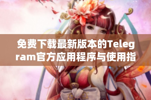 免费下载最新版本的Telegram官方应用程序与使用指南