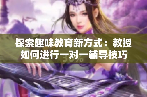 探索趣味教育新方式：教授如何进行一对一辅导技巧
