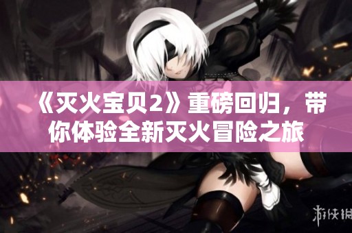 《灭火宝贝2》重磅回归，带你体验全新灭火冒险之旅