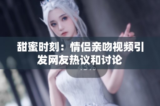 甜蜜时刻：情侣亲吻视频引发网友热议和讨论