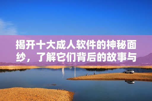 揭开十大成人软件的神秘面纱，了解它们背后的故事与影响
