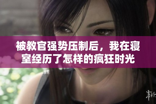 被教官强势压制后，我在寝室经历了怎样的疯狂时光