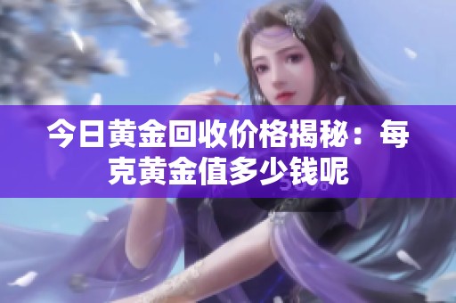 今日黄金回收价格揭秘：每克黄金值多少钱呢
