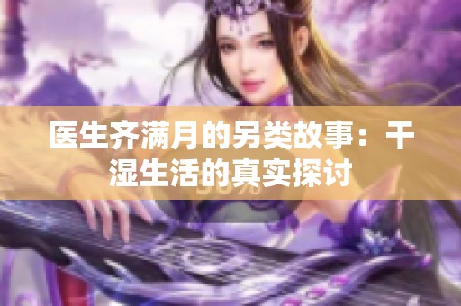 医生齐满月的另类故事：干湿生活的真实探讨
