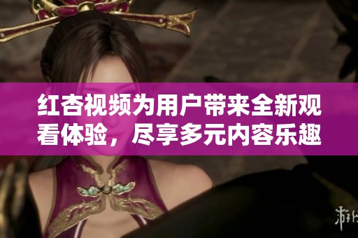 红杏视频为用户带来全新观看体验，尽享多元内容乐趣