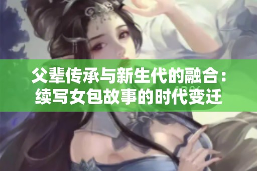 父辈传承与新生代的融合：续写女包故事的时代变迁