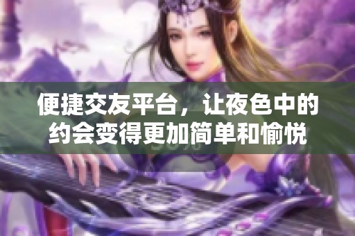 便捷交友平台，让夜色中的约会变得更加简单和愉悦