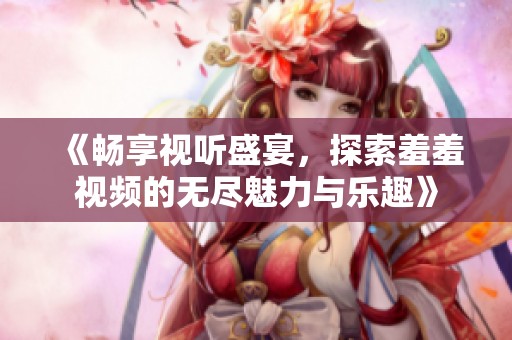 《畅享视听盛宴，探索羞羞视频的无尽魅力与乐趣》