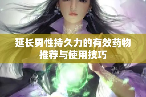 延长男性持久力的有效药物推荐与使用技巧