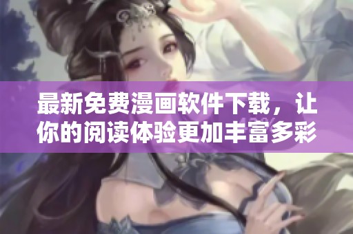 最新免费漫画软件下载，让你的阅读体验更加丰富多彩