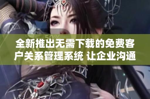 全新推出无需下载的免费客户关系管理系统 让企业沟通更高效