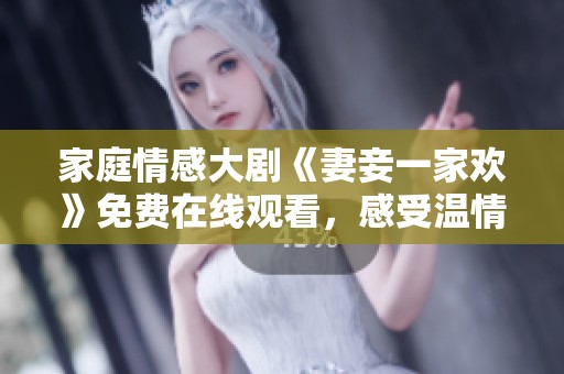 家庭情感大剧《妻妾一家欢》免费在线观看，感受温情与幽默的碰撞