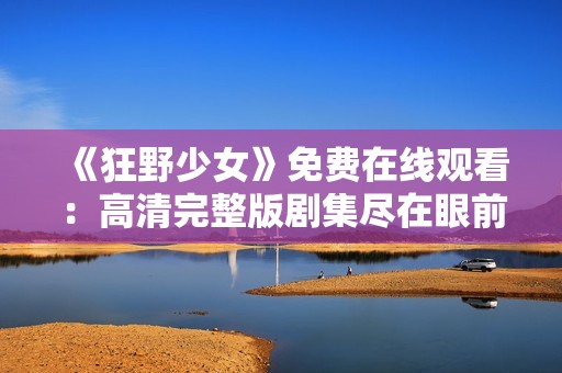 《狂野少女》免费在线观看：高清完整版剧集尽在眼前