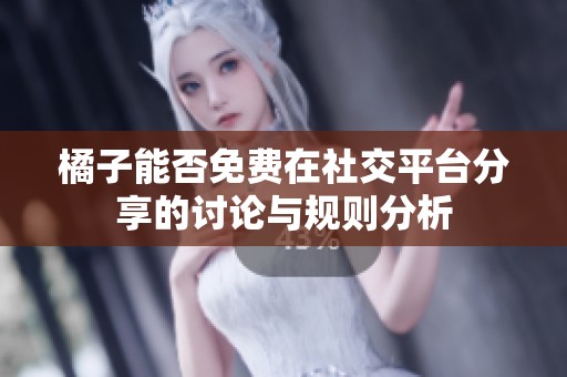 橘子能否免费在社交平台分享的讨论与规则分析