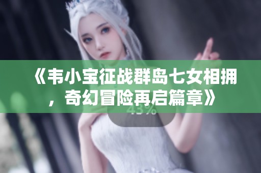 《韦小宝征战群岛七女相拥，奇幻冒险再启篇章》