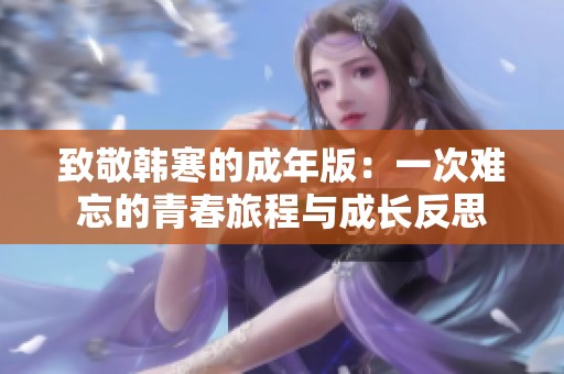 致敬韩寒的成年版：一次难忘的青春旅程与成长反思