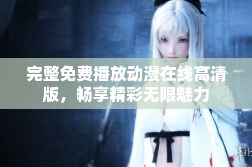 完整免费播放动漫在线高清版，畅享精彩无限魅力