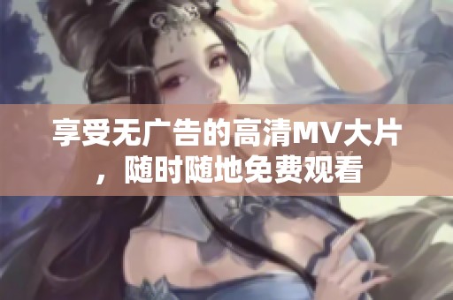 享受无广告的高清MV大片，随时随地免费观看