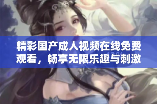 精彩国产成人视频在线免费观看，畅享无限乐趣与刺激体验