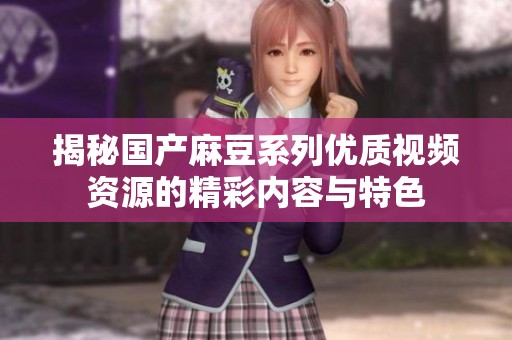 揭秘国产麻豆系列优质视频资源的精彩内容与特色