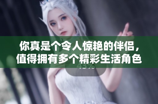 你真是个令人惊艳的伴侣，值得拥有多个精彩生活角色