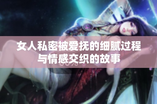 女人私密被爱抚的细腻过程与情感交织的故事