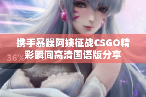 携手暴躁阿姨征战CSGO精彩瞬间高清国语版分享