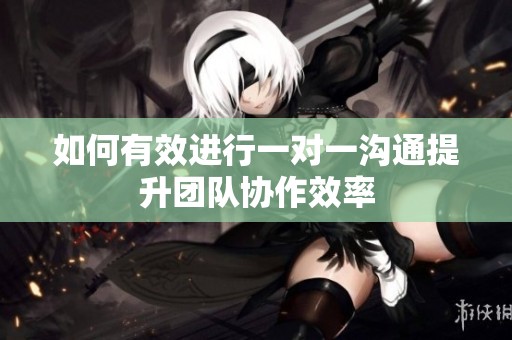 如何有效进行一对一沟通提升团队协作效率