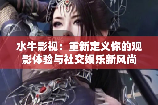 水牛影视：重新定义你的观影体验与社交娱乐新风尚