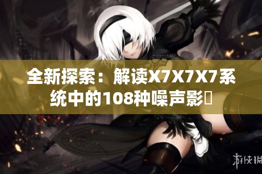 全新探索：解读X7X7X7系统中的108种噪声影響