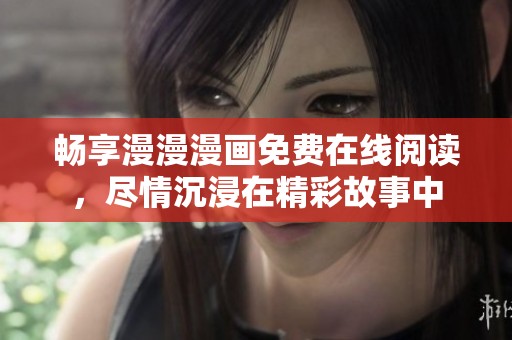 畅享漫漫漫画免费在线阅读，尽情沉浸在精彩故事中