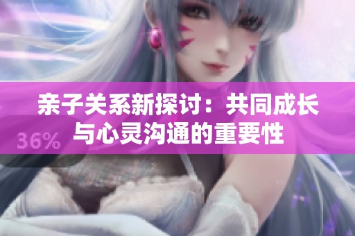 亲子关系新探讨：共同成长与心灵沟通的重要性