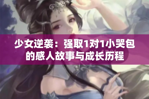 少女逆袭：强取1对1小哭包的感人故事与成长历程