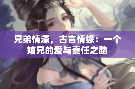 兄弟情深，古言情缘：一个嫡兄的爱与责任之路