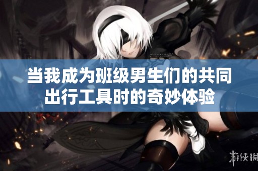 当我成为班级男生们的共同出行工具时的奇妙体验