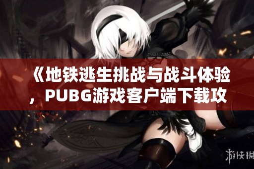 《地铁逃生挑战与战斗体验，PUBG游戏客户端下载攻略》