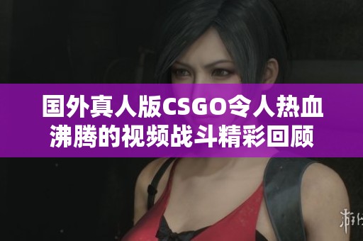 国外真人版CSGO令人热血沸腾的视频战斗精彩回顾